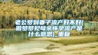 老公梦到妻子流产好不好(做梦梦见母亲怀孕流产是什么意思)_重复