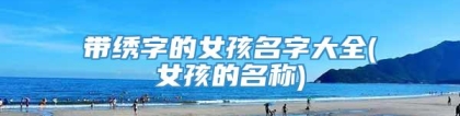 带绣字的女孩名字大全(女孩的名称)