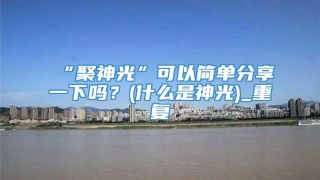 “聚神光”可以简单分享一下吗？(什么是神光)_重复