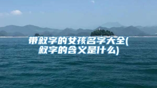 带叙字的女孩名字大全(叙字的含义是什么)