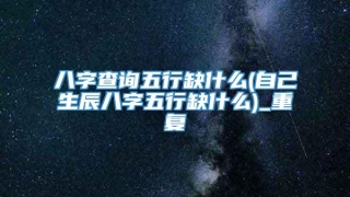 八字查询五行缺什么(自己生辰八字五行缺什么)_重复