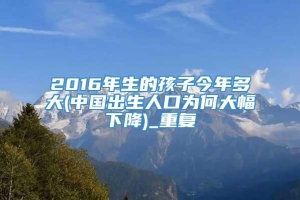 2016年生的孩子今年多大(中国出生人口为何大幅下降)_重复