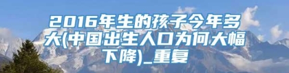 2016年生的孩子今年多大(中国出生人口为何大幅下降)_重复