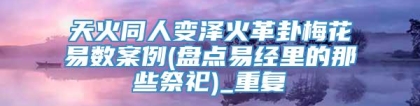 天火同人变泽火革卦梅花易数案例(盘点易经里的那些祭祀)_重复