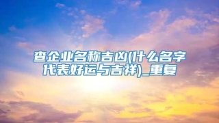 查企业名称吉凶(什么名字代表好运与吉祥)_重复