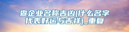 查企业名称吉凶(什么名字代表好运与吉祥)_重复