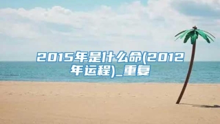2015年是什么命(2012年运程)_重复