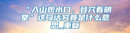 “入山观水口、登穴看明堂”这句话究竟是什么意思_重复