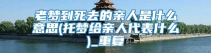 老梦到死去的亲人是什么意思(托梦给亲人代表什么)_重复