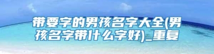 带要字的男孩名字大全(男孩名字带什么字好)_重复