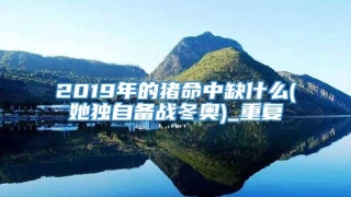 2019年的猪命中缺什么(她独自备战冬奥)_重复