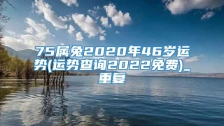 75属兔2020年46岁运势(运势查询2022免费)_重复