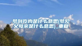 梦到吃肉是什么意思(梦见父母亲是什么意思)_重复