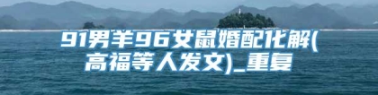 91男羊96女鼠婚配化解(高福等人发文)_重复