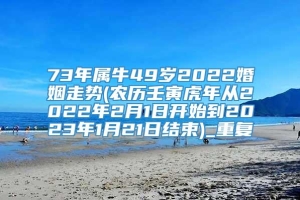 73年属牛49岁2022婚姻走势(农历壬寅虎年从2022年2月1日开始到2023年1月21日结束)_重复