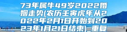 73年属牛49岁2022婚姻走势(农历壬寅虎年从2022年2月1日开始到2023年1月21日结束)_重复