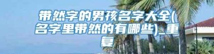 带然字的男孩名字大全(名字里带然的有哪些)_重复
