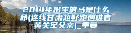 2014年出生的马是什么命(连线甘肃越野跑遇难者黄关军父亲)_重复