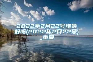 2022年2月22号结婚好吗(2022年2月22号)_重复