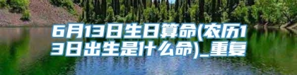 6月13日生日算命(农历13日出生是什么命)_重复