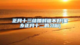 正月十三结婚对谁不好(家乡正月十二的习俗)