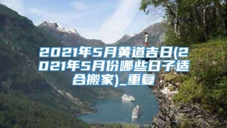 2021年5月黄道吉日(2021年5月份哪些日子适合搬家)_重复