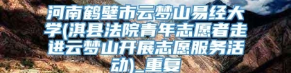 河南鹤壁市云梦山易经大学(淇县法院青年志愿者走进云梦山开展志愿服务活动)_重复