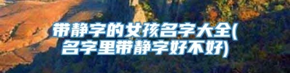 带静字的女孩名字大全(名字里带静字好不好)