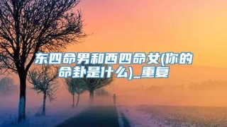 东四命男和西四命女(你的命卦是什么)_重复