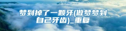 梦到掉了一颗牙(做梦梦到自己牙齿)_重复