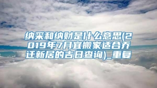 纳采和纳财是什么意思(2019年7月宜搬家适合乔迁新居的吉日查询)_重复
