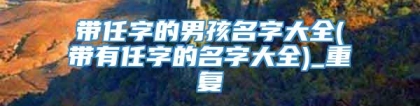 带任字的男孩名字大全(带有任字的名字大全)_重复