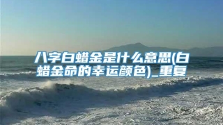 八字白蜡金是什么意思(白蜡金命的幸运颜色)_重复
