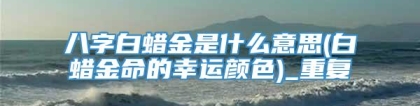 八字白蜡金是什么意思(白蜡金命的幸运颜色)_重复