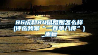 86虎和84鼠婚姻怎么样(评选我军“一百单八将”)_重复