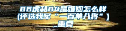 86虎和84鼠婚姻怎么样(评选我军“一百单八将”)_重复