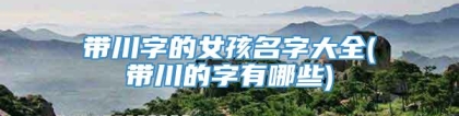 带川字的女孩名字大全(带川的字有哪些)