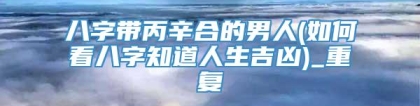 八字带丙辛合的男人(如何看八字知道人生吉凶)_重复