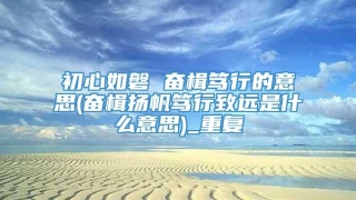 初心如磐 奋楫笃行的意思(奋楫扬帆笃行致远是什么意思)_重复