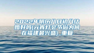 2022年阴历八月初八结婚好吗(元宵灯会节俗为何在福建最兴盛)_重复
