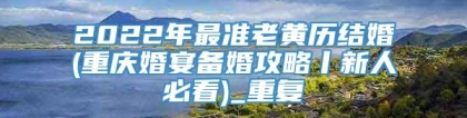 2022年最准老黄历结婚(重庆婚宴备婚攻略丨新人必看)_重复