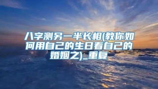 八字测另一半长相(教你如何用自己的生日看自己的婚姻之)_重复