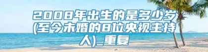 2008年出生的是多少岁(至今未婚的8位央视主持人)_重复