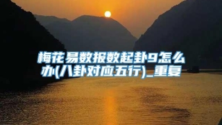 梅花易数报数起卦9怎么办(八卦对应五行)_重复