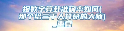 报数字算卦准确率如何(那个给三千人算命的大师)_重复