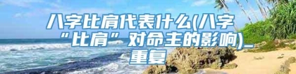 八字比肩代表什么(八字“比肩”对命主的影响)_重复