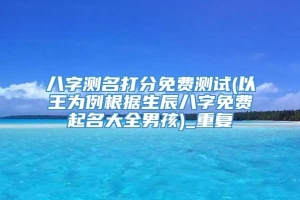 八字测名打分免费测试(以王为例根据生辰八字免费起名大全男孩)_重复