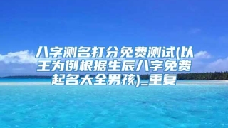 八字测名打分免费测试(以王为例根据生辰八字免费起名大全男孩)_重复