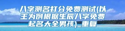 八字测名打分免费测试(以王为例根据生辰八字免费起名大全男孩)_重复