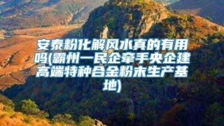 安泰粉化解风水真的有用吗(霸州一民企牵手央企建高端特种合金粉末生产基地)